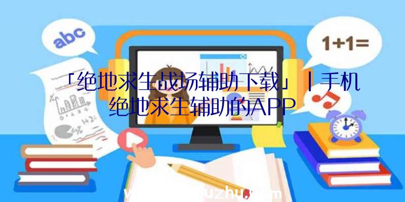 「绝地求生战场辅助下载」|手机绝地求生辅助的APP